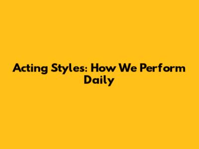 Acting Styles: How We Perform Daily
