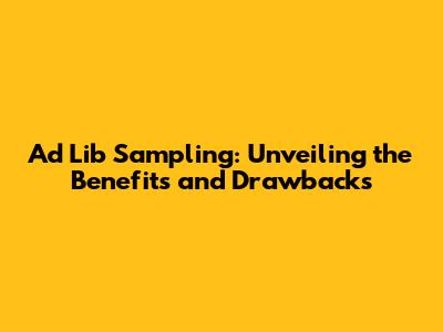 Ad Lib Sampling: Unveiling the Benefits and Drawbacks