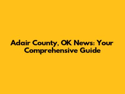 Adair County, OK News: Your Comprehensive Guide