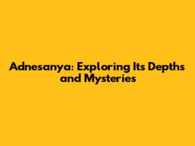 Adnesanya: Exploring Its Depths and Mysteries