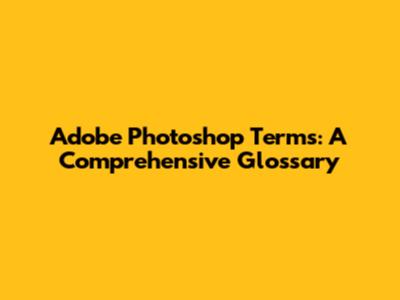 Adobe Photoshop Terms: A Comprehensive Glossary