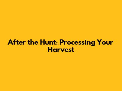 After the Hunt: Processing Your Harvest