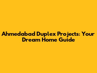Ahmedabad Duplex Projects: Your Dream Home Guide