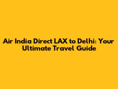 Air India Direct LAX to Delhi: Your Ultimate Travel Guide