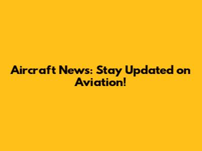 Aircraft News: Stay Updated on Aviation!