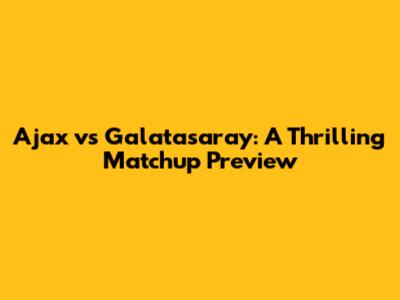 Ajax vs Galatasaray: A Thrilling Matchup Preview
