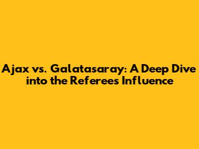 Ajax vs. Galatasaray: A Deep Dive into the Referee's Influence