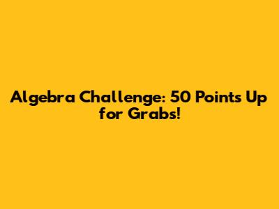Algebra Challenge: 50 Points Up for Grabs!