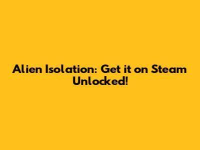 Alien Isolation: Get it on Steam Unlocked!