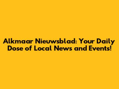 Alkmaar Nieuwsblad: Your Daily Dose of Local News and Events!