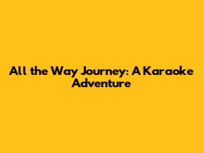 All the Way Journey: A Karaoke Adventure