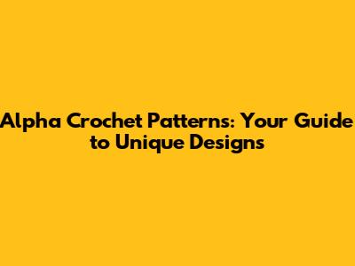 Alpha Crochet Patterns: Your Guide to Unique Designs