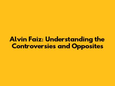 Alvin Faiz: Understanding the Controversies and Opposites