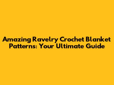 Amazing Ravelry Crochet Blanket Patterns: Your Ultimate Guide