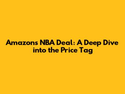 Amazon's NBA Deal: A Deep Dive into the Price Tag