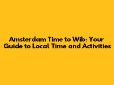 Amsterdam Time to Wib: Your Guide to Local Time and Activities