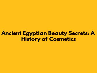 Ancient Egyptian Beauty Secrets: A History of Cosmetics