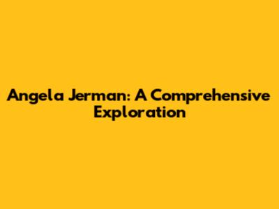 Angela Jerman: A Comprehensive Exploration