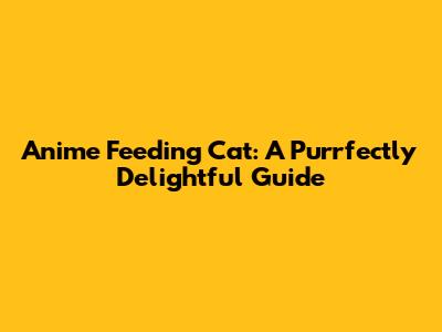 Anime Feeding Cat: A Purrfectly Delightful Guide