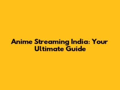 Anime Streaming India: Your Ultimate Guide