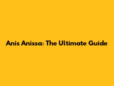 Anis Anissa: The Ultimate Guide