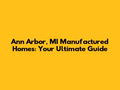 Ann Arbor, MI Manufactured Homes: Your Ultimate Guide