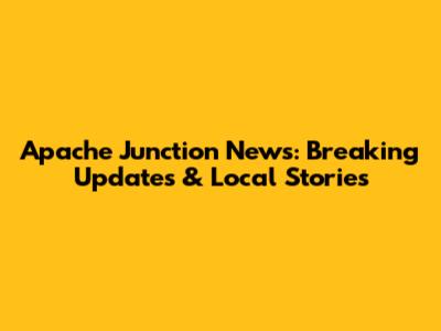 Apache Junction News: Breaking Updates & Local Stories