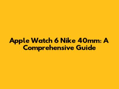 Apple Watch 6 Nike 40mm: A Comprehensive Guide