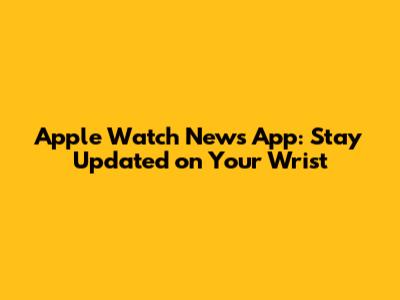 Apple Watch News App: Stay Updated on Your Wrist
