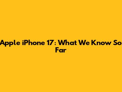 Apple iPhone 17: What We Know So Far