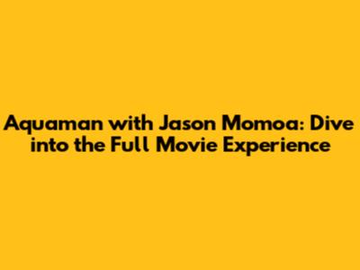 Aquaman with Jason Momoa: Dive into the Full Movie Experience
