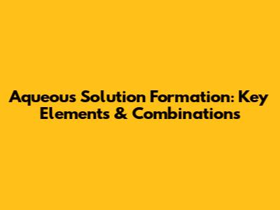 Aqueous Solution Formation: Key Elements & Combinations