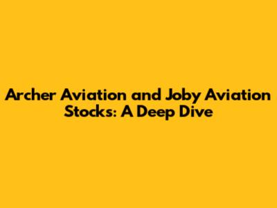 Archer Aviation and Joby Aviation Stocks: A Deep Dive