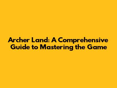 Archer Land: A Comprehensive Guide to Mastering the Game
