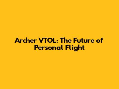 Archer VTOL: The Future of Personal Flight