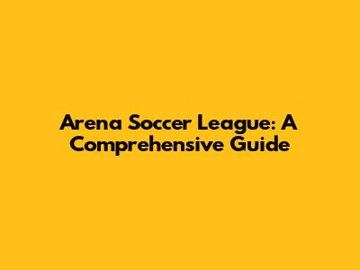Arena Soccer League: A Comprehensive Guide
