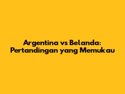 Argentina vs Belanda: Pertandingan yang Memukau