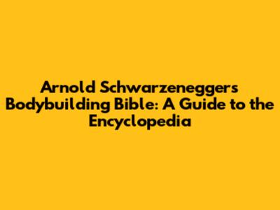 Arnold Schwarzenegger's Bodybuilding Bible: A Guide to the Encyclopedia