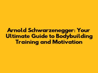 Arnold Schwarzenegger: Your Ultimate Guide to Bodybuilding Training and Motivation