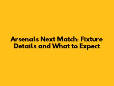 Arsenal's Next Match: Fixture Details and What to Expect