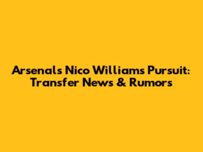 Arsenal's Nico Williams Pursuit: Transfer News & Rumors