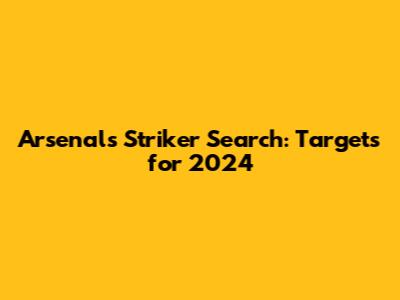 Arsenal's Striker Search: Targets for 2024