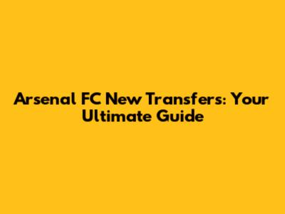 Arsenal FC New Transfers: Your Ultimate Guide