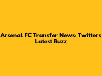 Arsenal FC Transfer News: Twitter's Latest Buzz