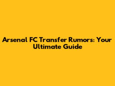 Arsenal FC Transfer Rumors: Your Ultimate Guide