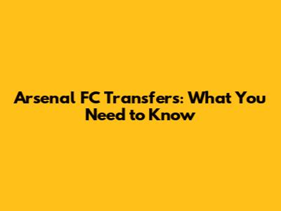 Arsenal FC Transfers: What You Need to Know