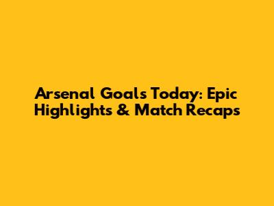 Arsenal Goals Today: Epic Highlights & Match Recaps