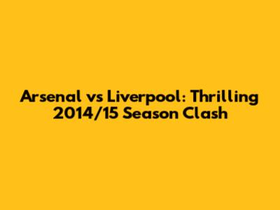 Arsenal vs Liverpool: Thrilling 2014/15 Season Clash