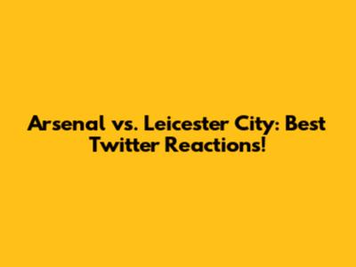 Arsenal vs. Leicester City: Best Twitter Reactions!