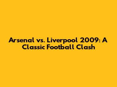 Arsenal vs. Liverpool 2009: A Classic Football Clash